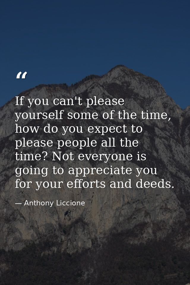If you can't please yourself some of the time, how do you expect to please people all the time? Not everyone is going to — Anthony Liccione