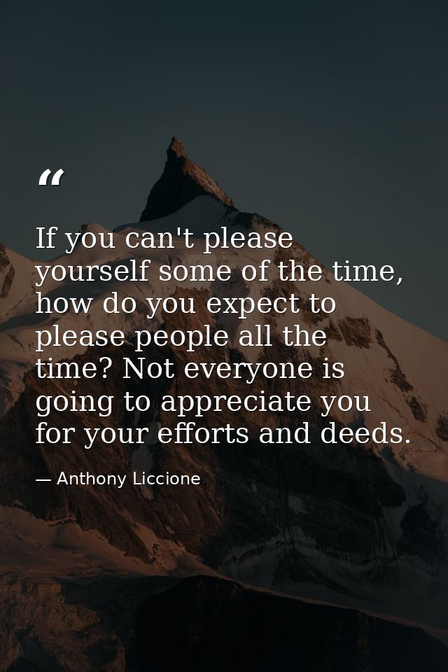 If you can't please yourself some of the time, how do you expect to please people all the time? Not everyone is going to — Anthony Liccione