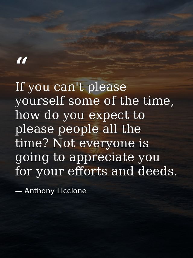 If you can't please yourself some of the time, how do you expect to please people all the time? Not everyone is going to — Anthony Liccione
