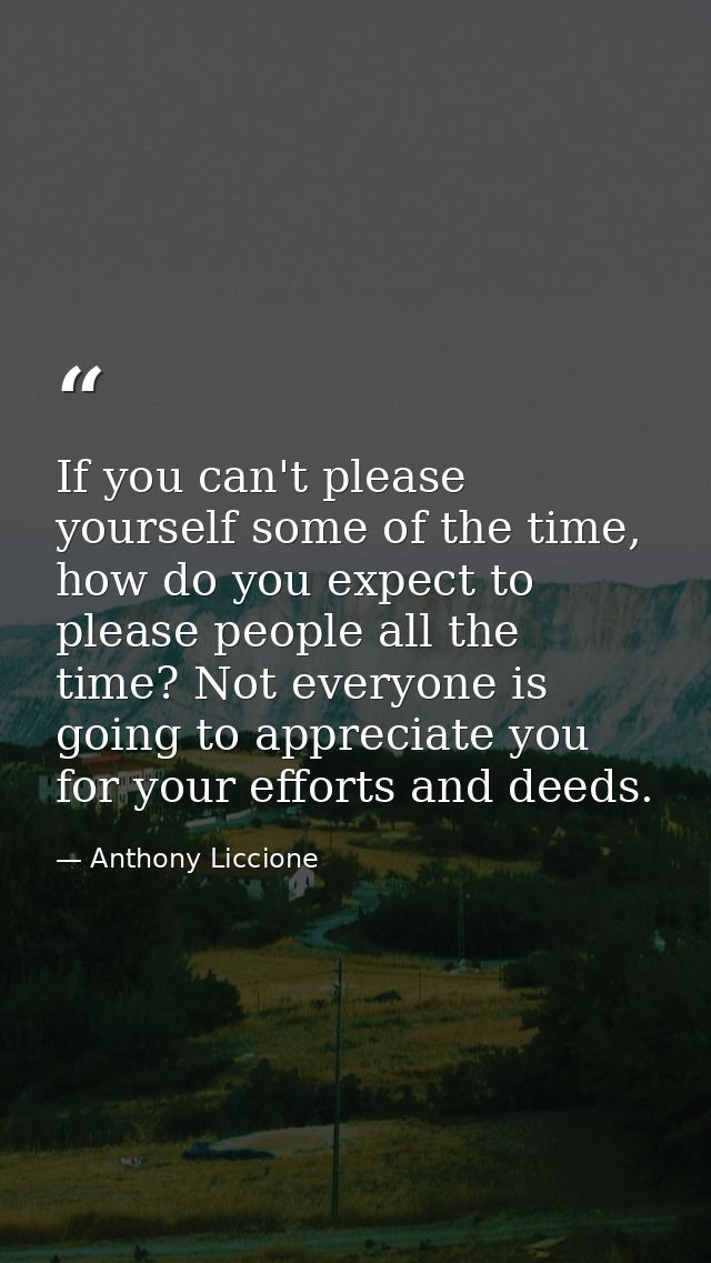 If you can't please yourself some of the time, how do you expect to please people all the time? Not everyone is going to — Anthony Liccione