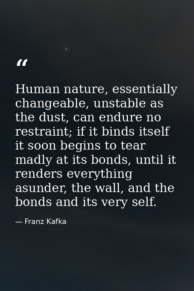 Human nature, essentially changeable, unstable as the dust, can endure no restraint; if it binds itself it soon begins t — Franz Kafka