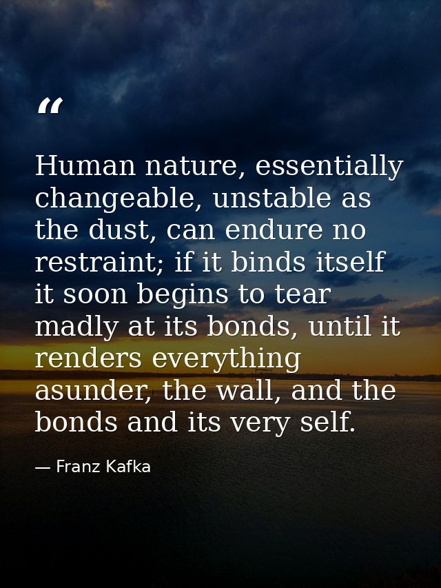 Human nature, essentially changeable, unstable as the dust, can endure no restraint; if it binds itself it soon begins t — Franz Kafka
