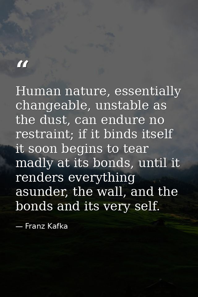 Human nature, essentially changeable, unstable as the dust, can endure no restraint; if it binds itself it soon begins t — Franz Kafka