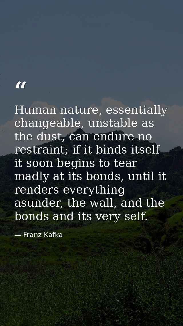 Human nature, essentially changeable, unstable as the dust, can endure no restraint; if it binds itself it soon begins t — Franz Kafka
