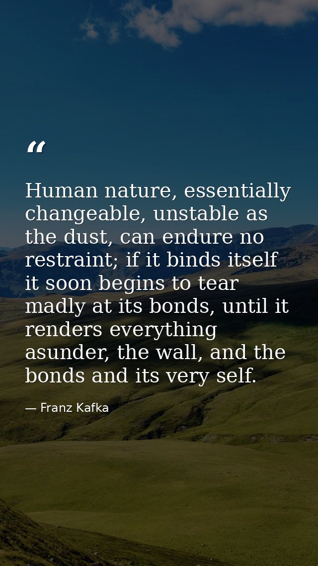 Human nature, essentially changeable, unstable as the dust, can endure no restraint; if it binds itself it soon begins t — Franz Kafka