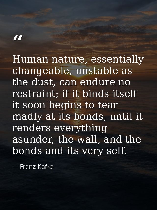 Human nature, essentially changeable, unstable as the dust, can endure no restraint; if it binds itself it soon begins t — Franz Kafka