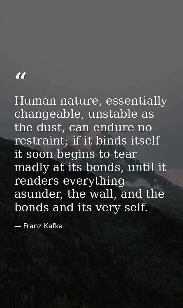 Human nature, essentially changeable, unstable as the dust, can endure no restraint; if it binds itself it soon begins t — Franz Kafka