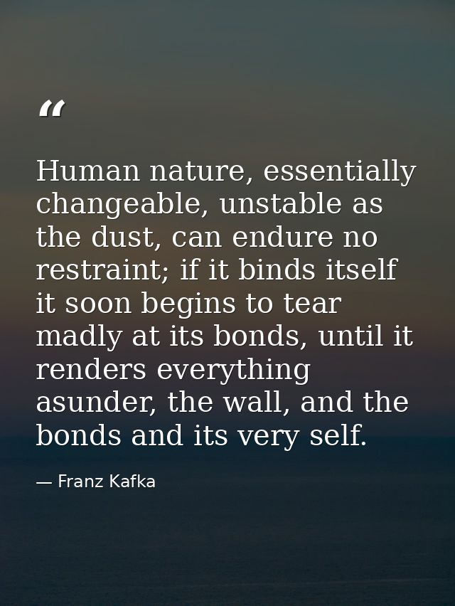 Human nature, essentially changeable, unstable as the dust, can endure no restraint; if it binds itself it soon begins t — Franz Kafka