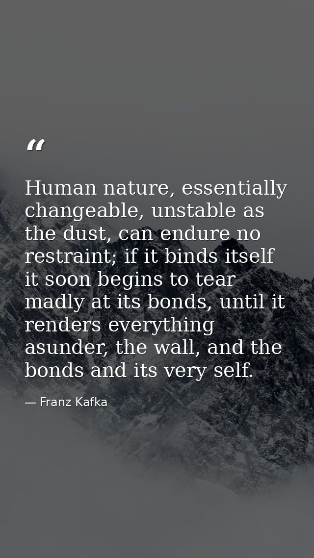 Human nature, essentially changeable, unstable as the dust, can endure no restraint; if it binds itself it soon begins t — Franz Kafka