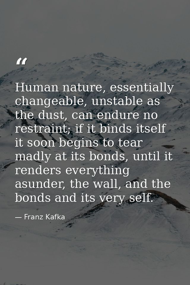 Human nature, essentially changeable, unstable as the dust, can endure no restraint; if it binds itself it soon begins t — Franz Kafka