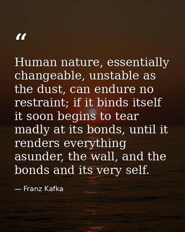 Human nature, essentially changeable, unstable as the dust, can endure no restraint; if it binds itself it soon begins t — Franz Kafka