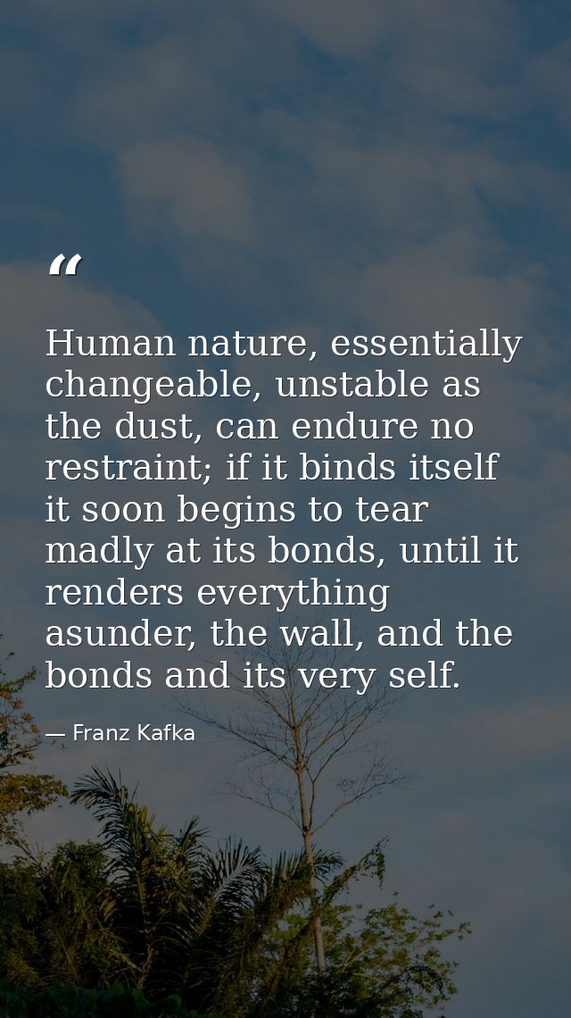 Human nature, essentially changeable, unstable as the dust, can endure no restraint; if it binds itself it soon begins t — Franz Kafka