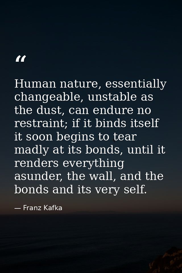 Human nature, essentially changeable, unstable as the dust, can endure no restraint; if it binds itself it soon begins t — Franz Kafka