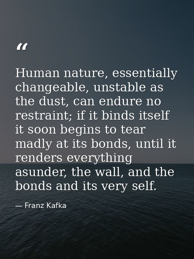 Human nature, essentially changeable, unstable as the dust, can endure no restraint; if it binds itself it soon begins t — Franz Kafka