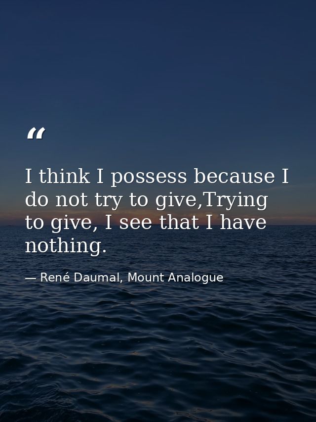 I think I possess because I do not try to give,Trying to give, I see that I have nothing. — René Daumal, Mount Analogue