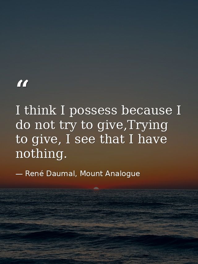 I think I possess because I do not try to give,Trying to give, I see that I have nothing. — René Daumal, Mount Analogue