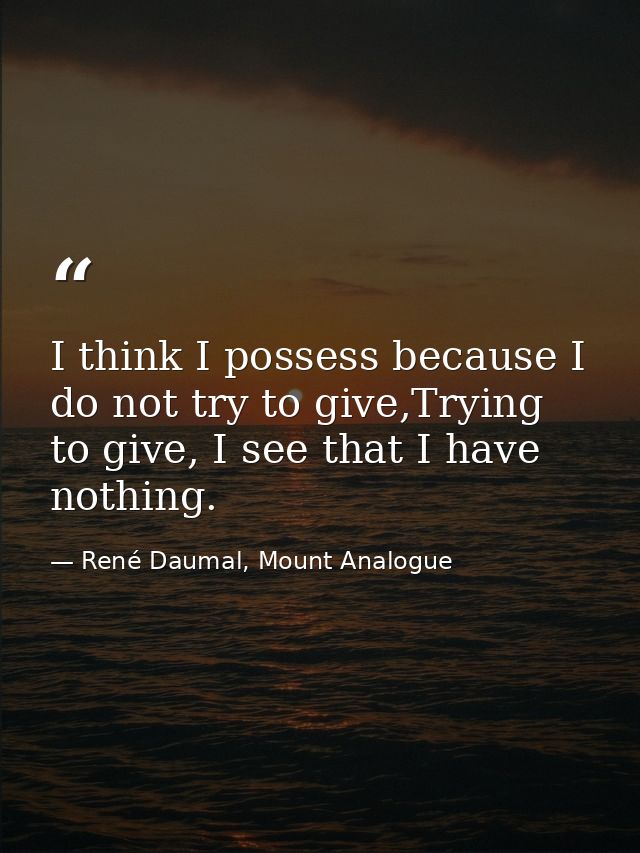 I think I possess because I do not try to give,Trying to give, I see that I have nothing. — René Daumal, Mount Analogue