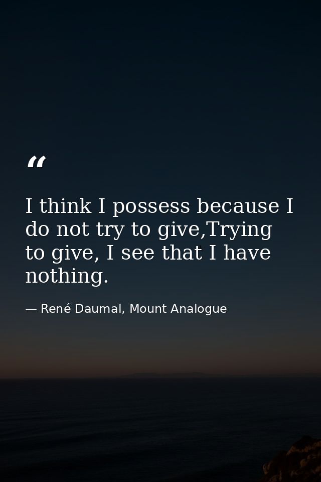 I think I possess because I do not try to give,Trying to give, I see that I have nothing. — René Daumal, Mount Analogue
