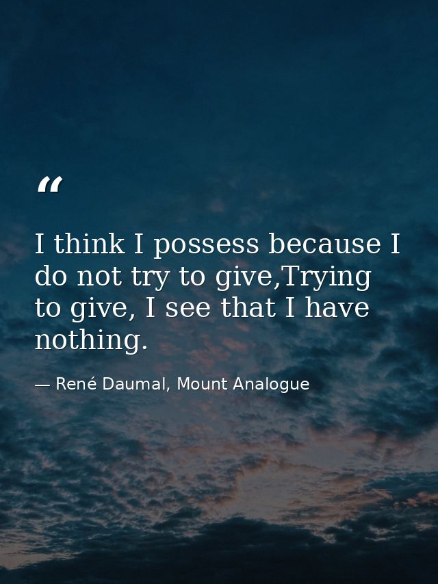 I think I possess because I do not try to give,Trying to give, I see that I have nothing. — René Daumal, Mount Analogue