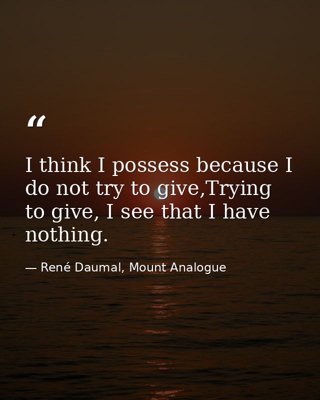 I think I possess because I do not try to give,Trying to give, I see that I have nothing. — René Daumal, Mount Analogue