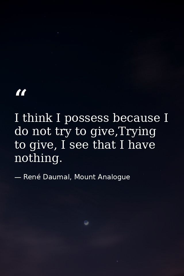 I think I possess because I do not try to give,Trying to give, I see that I have nothing. — René Daumal, Mount Analogue