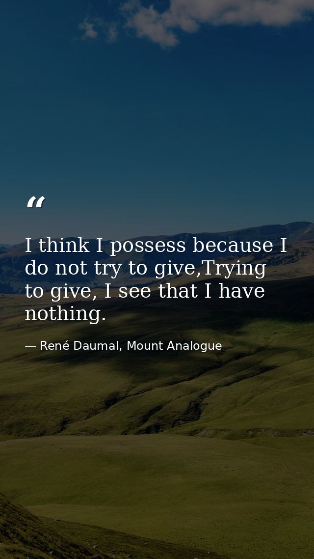 I think I possess because I do not try to give,Trying to give, I see that I have nothing. — René Daumal, Mount Analogue