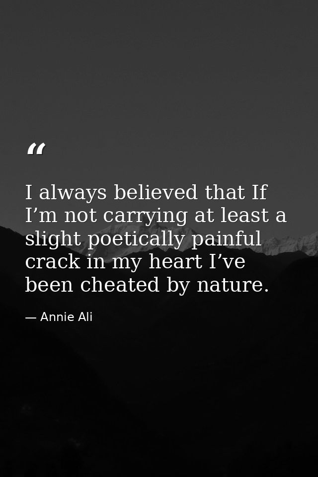 I always believed that If I’m not carrying at least a slight poetically painful crack in my heart I’ve been cheated by n — Annie Ali