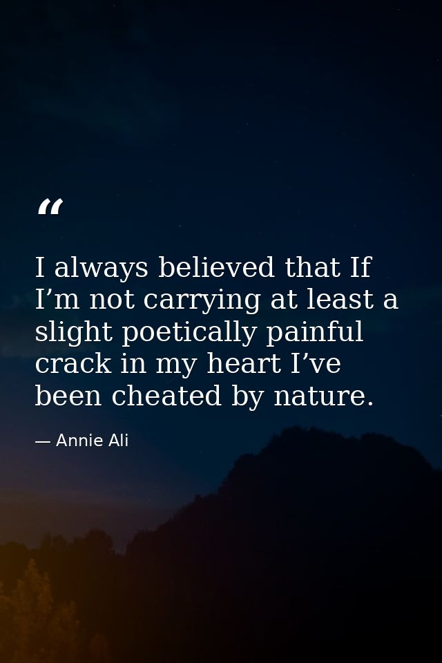 I always believed that If I’m not carrying at least a slight poetically painful crack in my heart I’ve been cheated by n — Annie Ali