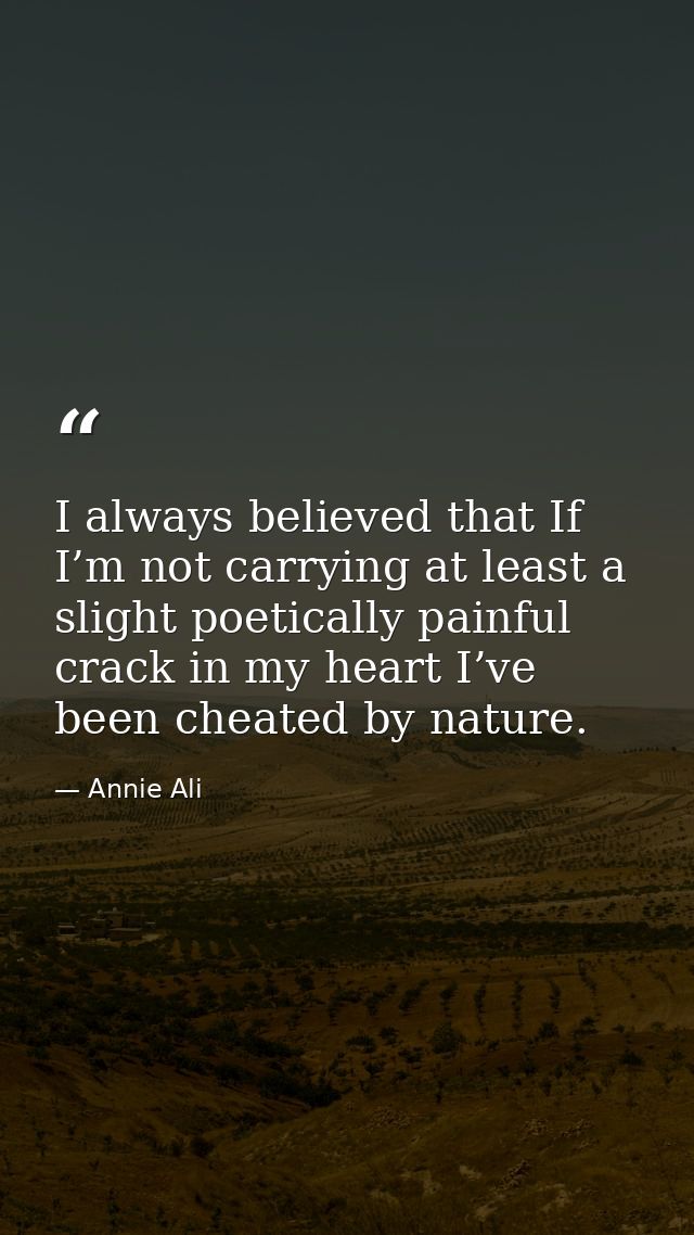 I always believed that If I’m not carrying at least a slight poetically painful crack in my heart I’ve been cheated by n — Annie Ali