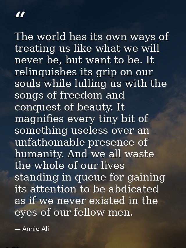 The world has its own ways of treating us like what we will never be, but want to be. It relinquishes its grip on our so — Annie Ali