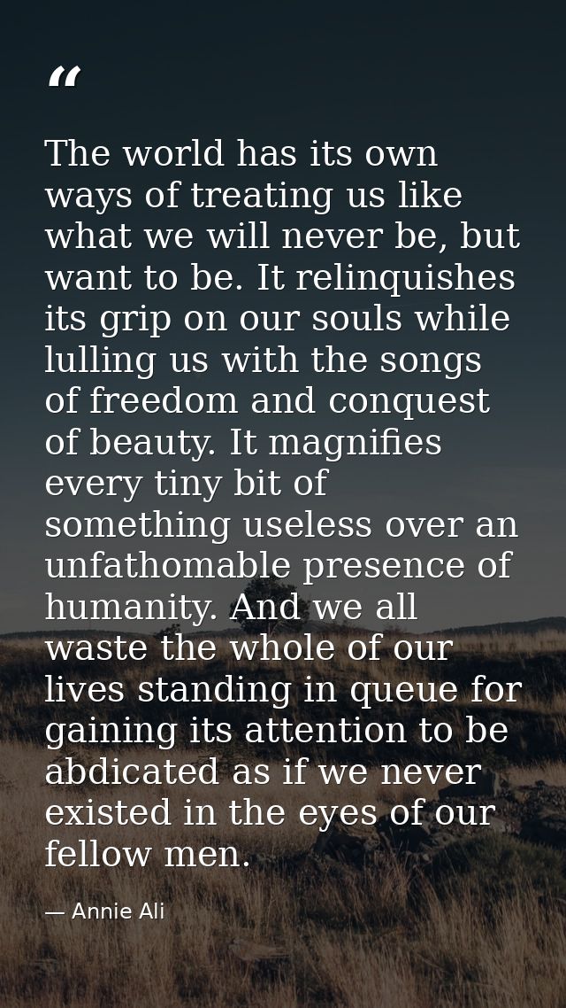 The world has its own ways of treating us like what we will never be, but want to be. It relinquishes its grip on our so — Annie Ali