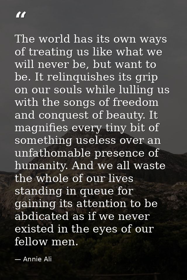 The world has its own ways of treating us like what we will never be, but want to be. It relinquishes its grip on our so — Annie Ali