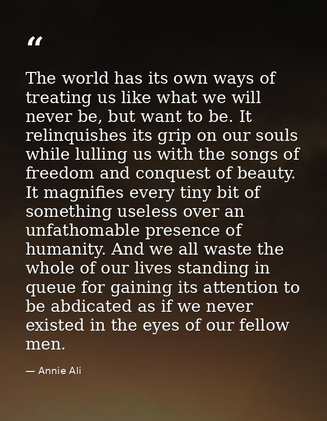 The world has its own ways of treating us like what we will never be, but want to be. It relinquishes its grip on our so — Annie Ali