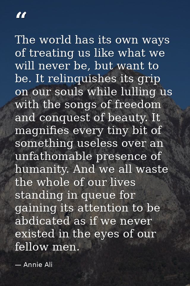 The world has its own ways of treating us like what we will never be, but want to be. It relinquishes its grip on our so — Annie Ali