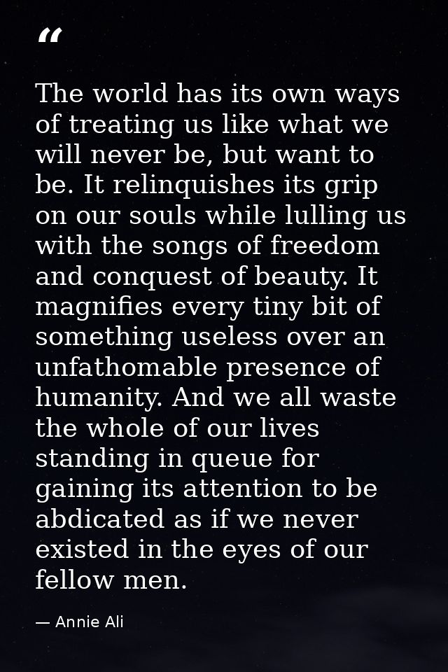 The world has its own ways of treating us like what we will never be, but want to be. It relinquishes its grip on our so — Annie Ali