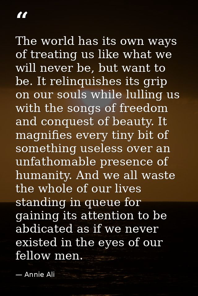 The world has its own ways of treating us like what we will never be, but want to be. It relinquishes its grip on our so — Annie Ali