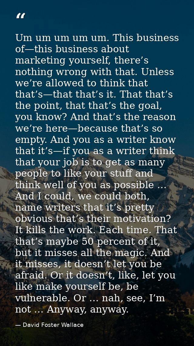 Um um um um um. This business of—this business about marketing yourself, there’s nothing wrong with that. Unless we’re a — David Foster Wallace
