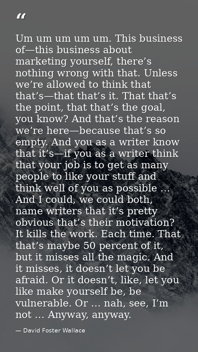 Um um um um um. This business of—this business about marketing yourself, there’s nothing wrong with that. Unless we’re a — David Foster Wallace