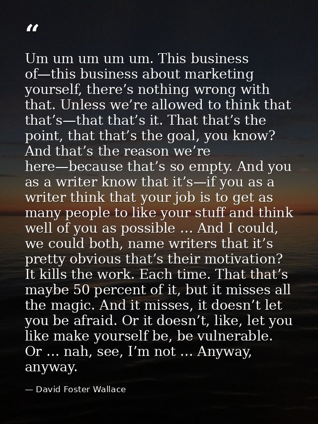 Um um um um um. This business of—this business about marketing yourself, there’s nothing wrong with that. Unless we’re a — David Foster Wallace
