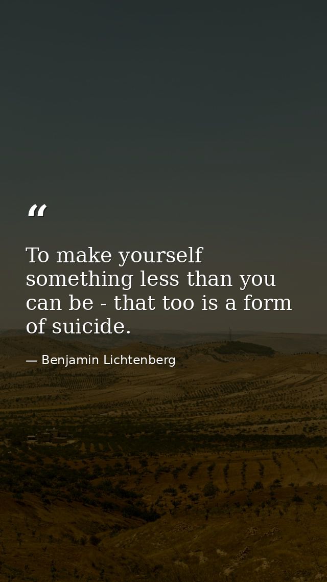 To make yourself something less than you can be - that too is a form of suicide. — Benjamin Lichtenberg