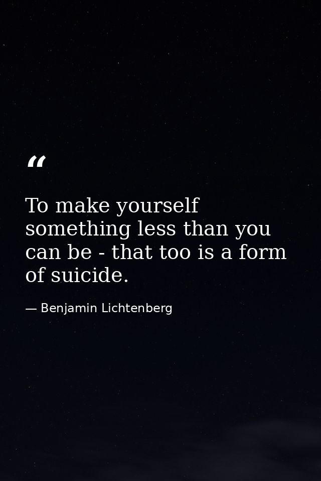 To make yourself something less than you can be - that too is a form of suicide. — Benjamin Lichtenberg
