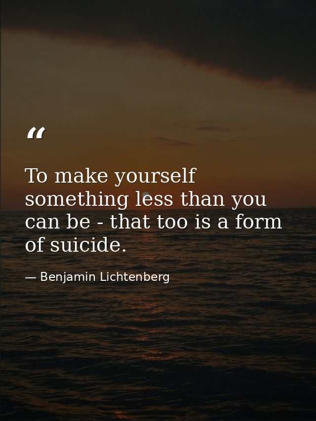 To make yourself something less than you can be - that too is a form of suicide. — Benjamin Lichtenberg