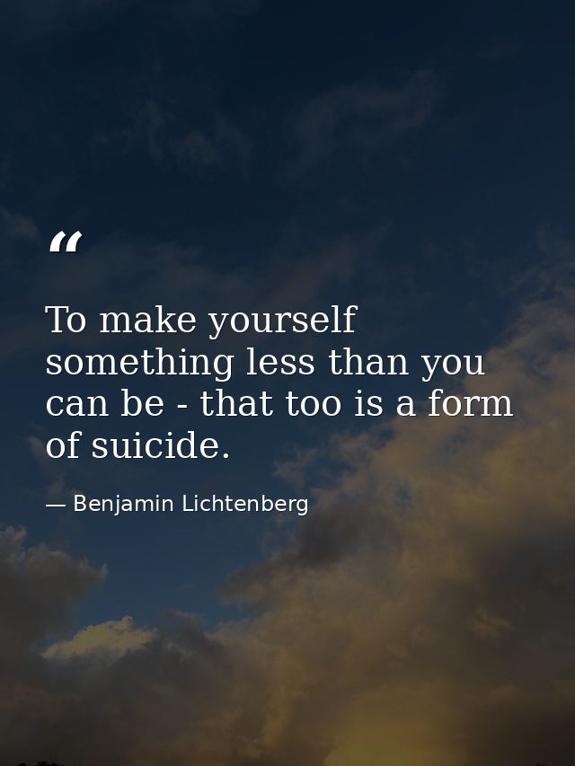 To make yourself something less than you can be - that too is a form of suicide. — Benjamin Lichtenberg