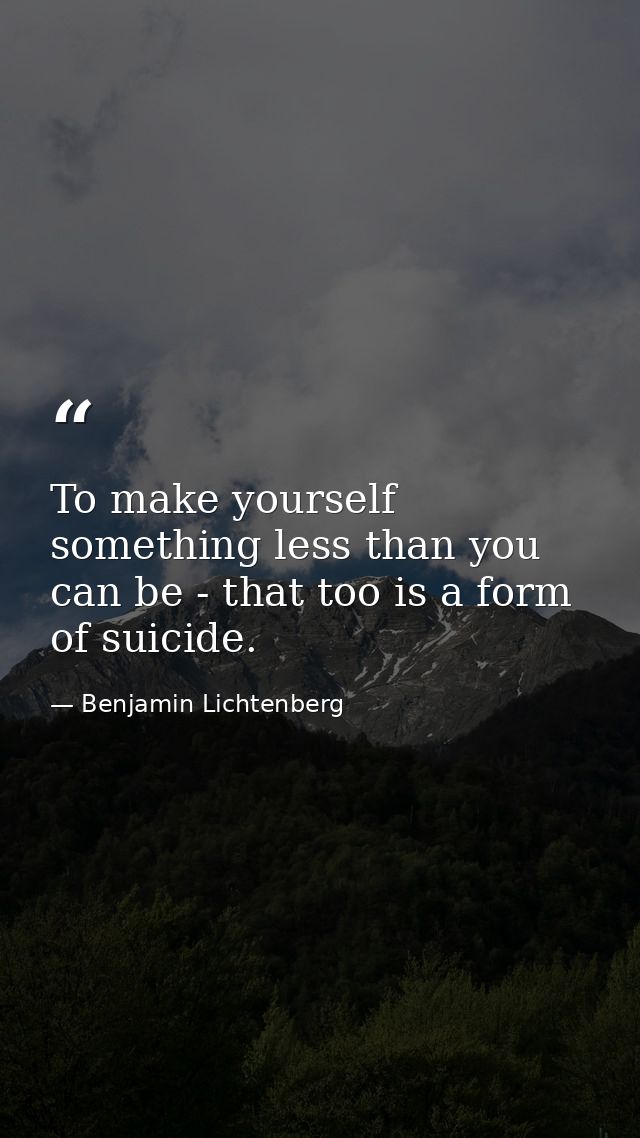 To make yourself something less than you can be - that too is a form of suicide. — Benjamin Lichtenberg