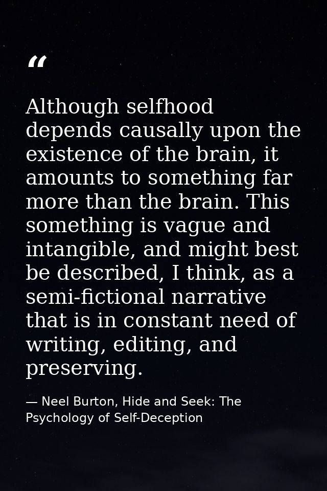 Although selfhood depends causally upon the existence of the brain, it amounts to something far more than the brain. Thi — Neel Burton, Hide and Seek: The Psychology of Self-Deception