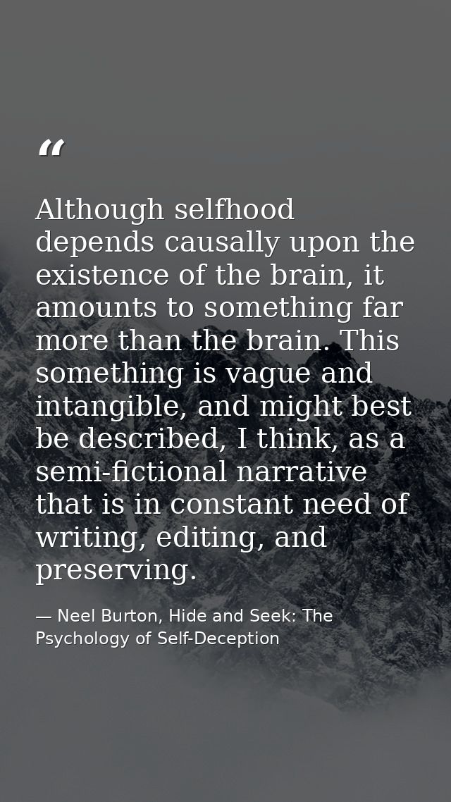 Although selfhood depends causally upon the existence of the brain, it amounts to something far more than the brain. Thi — Neel Burton, Hide and Seek: The Psychology of Self-Deception