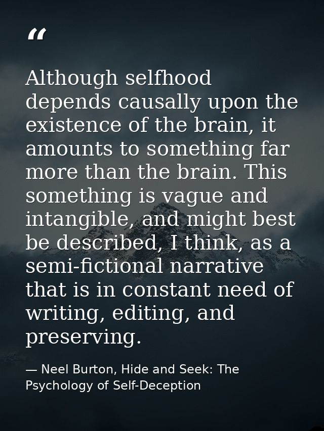 Although selfhood depends causally upon the existence of the brain, it amounts to something far more than the brain. Thi — Neel Burton, Hide and Seek: The Psychology of Self-Deception