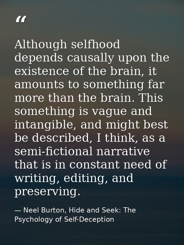 Although selfhood depends causally upon the existence of the brain, it amounts to something far more than the brain. Thi — Neel Burton, Hide and Seek: The Psychology of Self-Deception