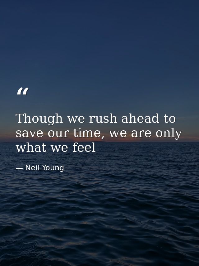 Though we rush ahead to save our time, we are only what we feel — Neil Young