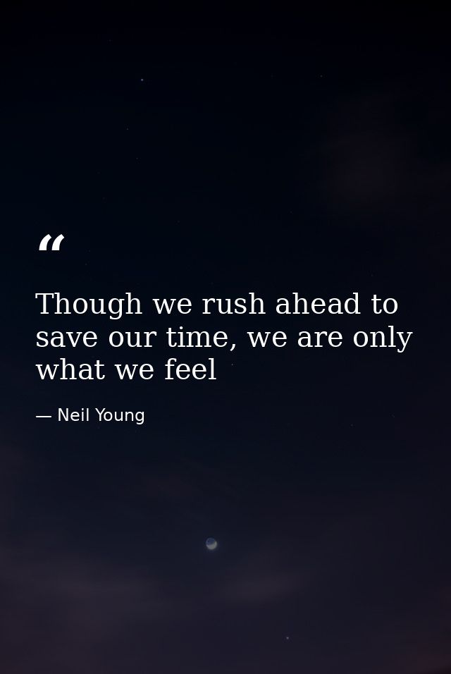 Though we rush ahead to save our time, we are only what we feel — Neil Young